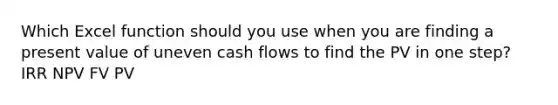 Which Excel function should you use when you are finding a present value of uneven cash flows to find the PV in one step? IRR NPV FV PV