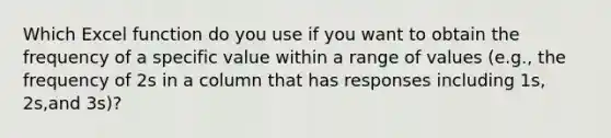 Which Excel function do you use if you want to obtain the frequency of a specific value within a range of values (e.g., the frequency of 2s in a column that has responses including 1s, 2s,and 3s)?