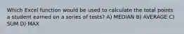 Which Excel function would be used to calculate the total points a student earned on a series of tests? A) MEDIAN B) AVERAGE C) SUM D) MAX