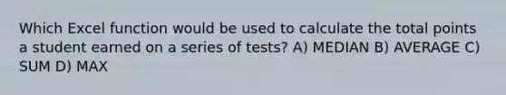 Which Excel function would be used to calculate the total points a student earned on a series of tests? A) MEDIAN B) AVERAGE C) SUM D) MAX