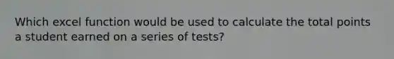 Which excel function would be used to calculate the total points a student earned on a series of tests?