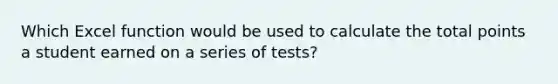 Which Excel function would be used to calculate the total points a student earned on a series of tests?