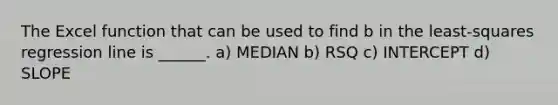 The Excel function that can be used to find b in the least-squares regression line is ______. a) MEDIAN b) RSQ c) INTERCEPT d) SLOPE