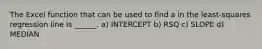 The Excel function that can be used to find a in the least-squares regression line is ______. a) INTERCEPT b) RSQ c) SLOPE d) MEDIAN