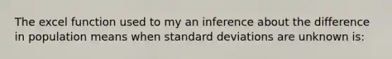 The excel function used to my an inference about the difference in population means when standard deviations are unknown is: