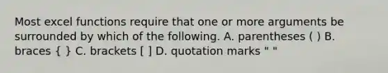 Most excel functions require that one or more arguments be surrounded by which of the following. A. parentheses ( ) B. braces ( ) C. brackets [ ] D. quotation​ marks " "