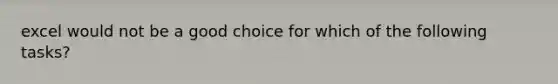 excel would not be a good choice for which of the following tasks?