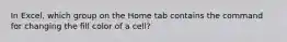 In Excel, which group on the Home tab contains the command for changing the fill color of a cell?