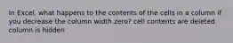 In Excel, what happens to the contents of the cells in a column if you decrease the column width zero? cell contents are deleted column is hidden