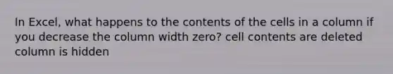 In Excel, what happens to the contents of the cells in a column if you decrease the column width zero? cell contents are deleted column is hidden