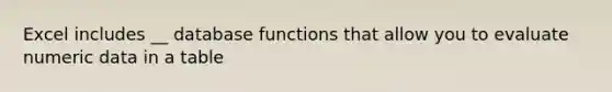 Excel includes __ database functions that allow you to evaluate numeric data in a table