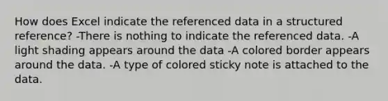 How does Excel indicate the referenced data in a structured reference? -There is nothing to indicate the referenced data. -A light shading appears around the data -A colored border appears around the data. -A type of colored sticky note is attached to the data.