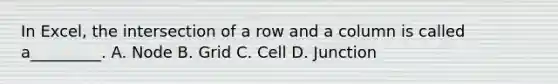 In Excel, the intersection of a row and a column is called a_________. A. Node B. Grid C. Cell D. Junction