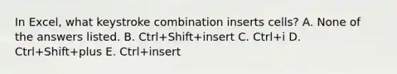 In Excel, what keystroke combination inserts cells? A. None of the answers listed. B. Ctrl+Shift+insert C. Ctrl+i D. Ctrl+Shift+plus E. Ctrl+insert