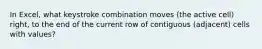 In Excel, what keystroke combination moves (the active cell) right, to the end of the current row of contiguous (adjacent) cells with values?