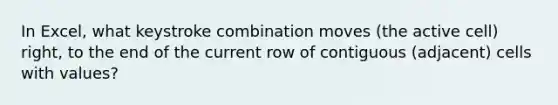 In Excel, what keystroke combination moves (the active cell) right, to the end of the current row of contiguous (adjacent) cells with values?