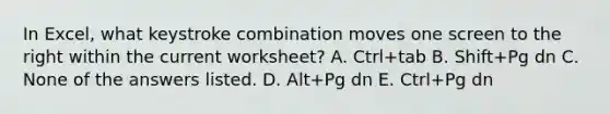 In Excel, what keystroke combination moves one screen to the right within the current worksheet? A. Ctrl+tab B. Shift+Pg dn C. None of the answers listed. D. Alt+Pg dn E. Ctrl+Pg dn