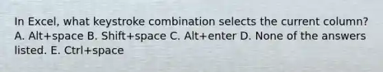 In Excel, what keystroke combination selects the current column? A. Alt+space B. Shift+space C. Alt+enter D. None of the answers listed. E. Ctrl+space