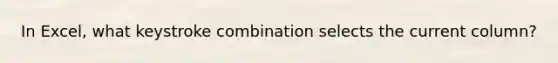 In Excel, what keystroke combination selects the current column?