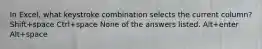 In Excel, what keystroke combination selects the current column? Shift+space Ctrl+space None of the answers listed. Alt+enter Alt+space