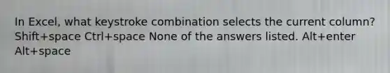 In Excel, what keystroke combination selects the current column? Shift+space Ctrl+space None of the answers listed. Alt+enter Alt+space