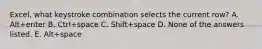 Excel, what keystroke combination selects the current row? A. Alt+enter B. Ctrl+space C. Shift+space D. None of the answers listed. E. Alt+space