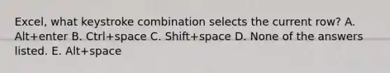 Excel, what keystroke combination selects the current row? A. Alt+enter B. Ctrl+space C. Shift+space D. None of the answers listed. E. Alt+space