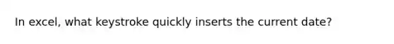 In excel, what keystroke quickly inserts the current date?