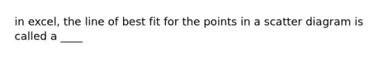 in excel, the line of best fit for the points in a scatter diagram is called a ____