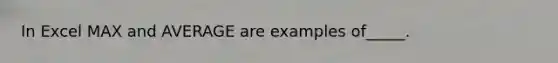 In Excel MAX and AVERAGE are examples of_____.