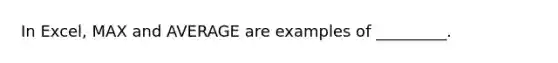 In Excel, MAX and AVERAGE are examples of _________.