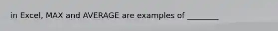 in Excel, MAX and AVERAGE are examples of ________