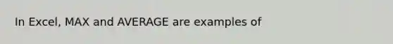 In Excel, MAX and AVERAGE are examples of