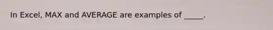 In Excel, MAX and AVERAGE are examples of _____.