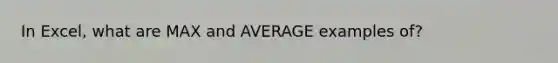 In Excel, what are MAX and AVERAGE examples of?