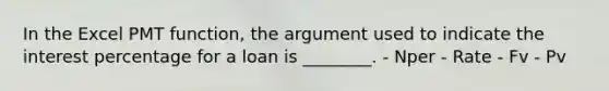 In the Excel PMT function, the argument used to indicate the interest percentage for a loan is ________. - Nper - Rate - Fv - Pv