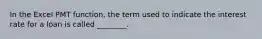 In the Excel PMT function, the term used to indicate the interest rate for a loan is called ________.