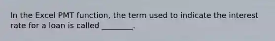 In the Excel PMT function, the term used to indicate the interest rate for a loan is called ________.