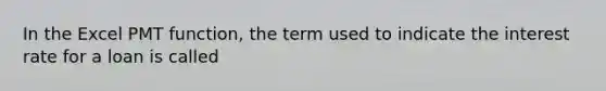 In the Excel PMT function, the term used to indicate the interest rate for a loan is called