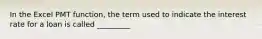 In the Excel PMT function, the term used to indicate the interest rate for a loan is called _________