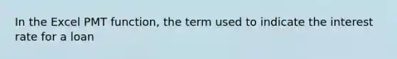 In the Excel PMT function, the term used to indicate the interest rate for a loan