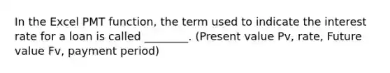 In the Excel PMT function, the term used to indicate the interest rate for a loan is called ________. (Present value Pv, rate, Future value Fv, payment period)