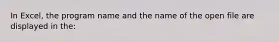 In Excel, the program name and the name of the open file are displayed in the: