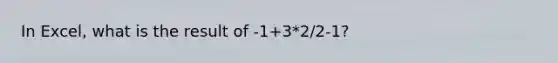 In Excel, what is the result of -1+3*2/2-1?