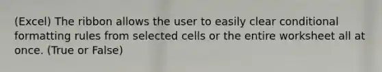 (Excel) The ribbon allows the user to easily clear conditional formatting rules from selected cells or the entire worksheet all at once. (True or False)