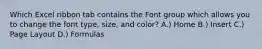 Which Excel ribbon tab contains the Font group which allows you to change the font type, size, and color? A.) Home B.) Insert C.) Page Layout D.) Formulas