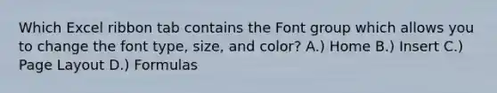 Which Excel ribbon tab contains the Font group which allows you to change the font type, size, and color? A.) Home B.) Insert C.) Page Layout D.) Formulas