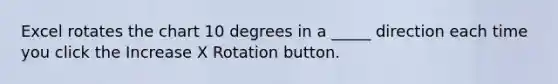 Excel rotates the chart 10 degrees in a _____ direction each time you click the Increase X Rotation button.