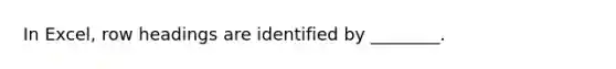 In Excel, row headings are identified by ________.