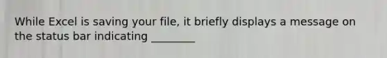 While Excel is saving your file, it briefly displays a message on the status bar indicating ________